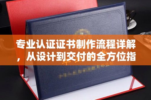 丹江口专业认证证书制作流程详解，从设计到交付的全方位指南