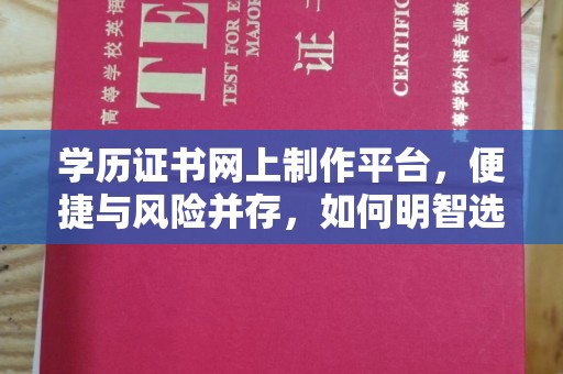 丹江口学历证书网上制作平台，便捷与风险并存，如何明智选择？