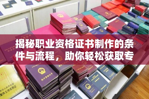 丹江口揭秘职业资格证书制作的条件与流程，助你轻松获取专业认证