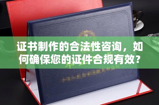 丹江口证书制作的合法性咨询，如何确保您的证件合规有效？