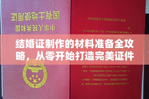 丹江口结婚证制作的材料准备全攻略，从零开始打造完美证件