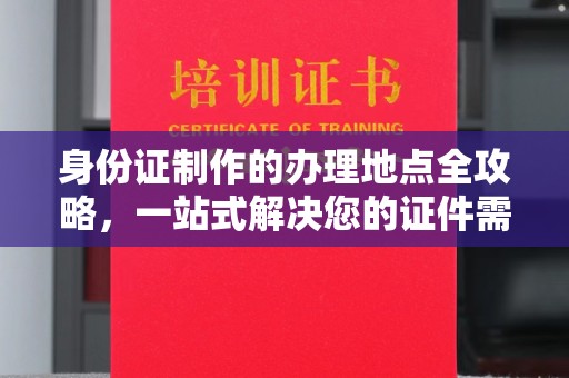 丹江口身份证制作的办理地点全攻略，一站式解决您的证件需求
