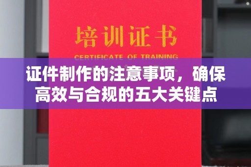丹江口证件制作的注意事项，确保高效与合规的五大关键点