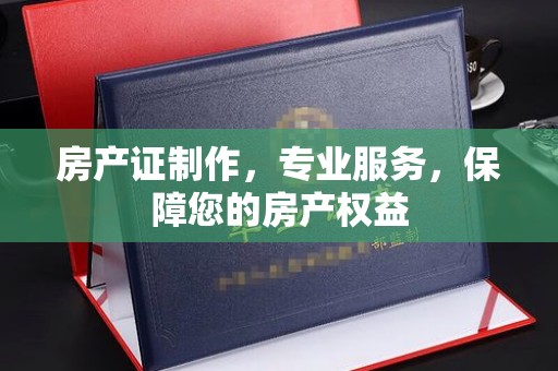 丹江口房产证制作，专业服务，保障您的房产权益