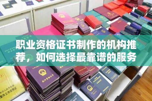 丹江口职业资格证书制作的机构推荐，如何选择最靠谱的服务商？