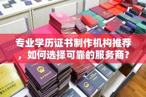 丹江口专业学历证书制作机构推荐，如何选择可靠的服务商？