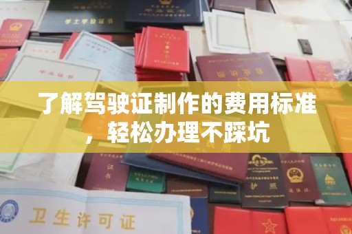 丹江口了解驾驶证制作的费用标准，轻松办理不踩坑