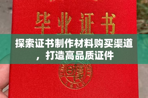 丹江口探索证书制作材料购买渠道，打造高品质证件