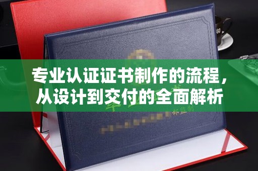 丹江口专业认证证书制作的流程，从设计到交付的全面解析