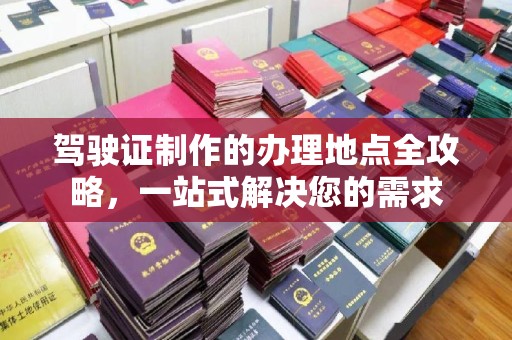 丹江口驾驶证制作的办理地点全攻略，一站式解决您的需求